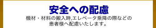 安全への配慮_機材・材料の搬入時、エレベータ乗降の際などの患者様へ配慮いたします。