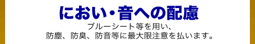 におい・音への配慮_ブルーシート等を用い、防塵、防臭、防音等に最大限注意を払います。